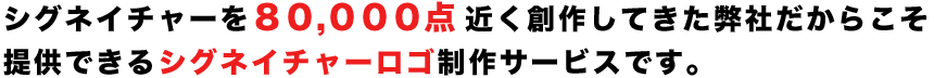 シグネイチャーを80,000点近く創作してきた弊社だからこそ提供できるシグネイチャーロゴ制作サービスです。