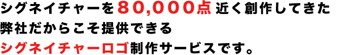 シグネイチャーを80,000点近く創作してきた弊社だからこそ提供できるシグネイチャーロゴ制作サービスです。