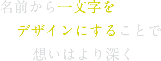 名前から一文字をデザインにすることで想いはより深く