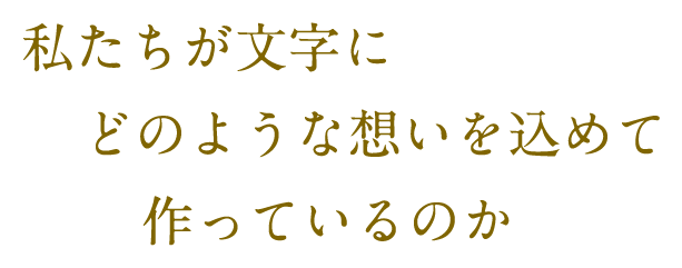 私たちが文字にどのような想いを込めて作っているのか