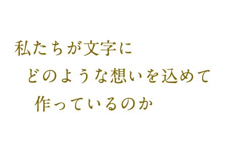 私たちが文字にどのような想いを込めて作っているのか