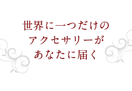 世界に一つだけのアクセサリーがあなたに届く